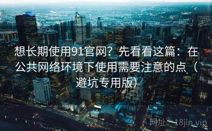 想长期使用91官网?先看看这篇:在公共网络环境下使用需要注意的点(避坑专用版) 想长期使用91官网?先看看这篇:在公共网络环境下使用需要注意的点(避坑专用版)