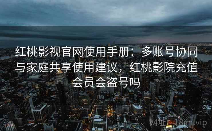 红桃影视官网使用手册:多账号协同与家庭共享使用建议,红桃影院充值会员会盗号吗 红桃影视官网使用手册:多账号协同与家庭共享使用建议,红桃影院充值会员会盗号吗