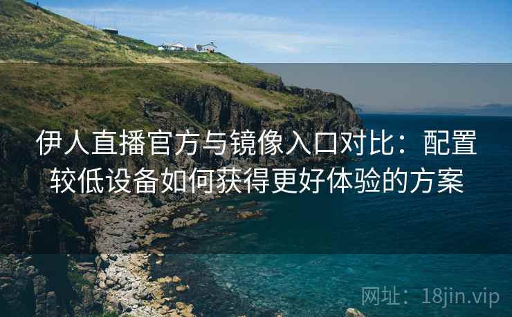 伊人直播官方与镜像入口对比:配置较低设备如何获得更好体验的方案 伊人直播官方与镜像入口对比:配置较低设备如何获得更好体验的方案