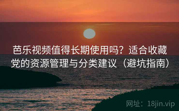 芭乐视频值得长期使用吗？适合收藏党的资源管理与分类建议（避坑指南）