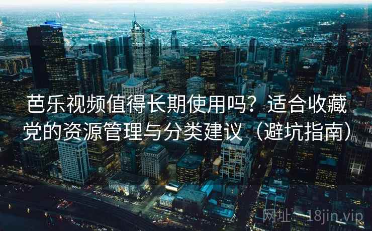 芭乐视频值得长期使用吗？适合收藏党的资源管理与分类建议（避坑指南）