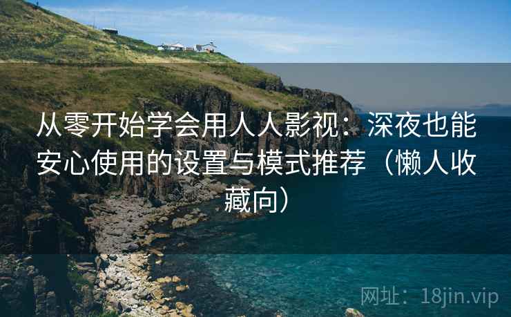 从零开始学会用人人影视：深夜也能安心使用的设置与模式推荐（懒人收藏向）