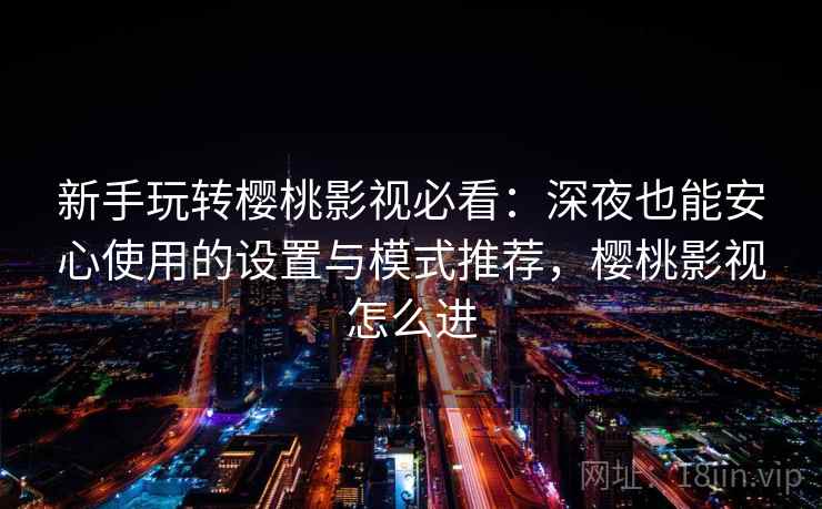 新手玩转樱桃影视必看：深夜也能安心使用的设置与模式推荐，樱桃影视怎么进