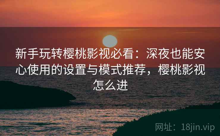 新手玩转樱桃影视必看：深夜也能安心使用的设置与模式推荐，樱桃影视怎么进
