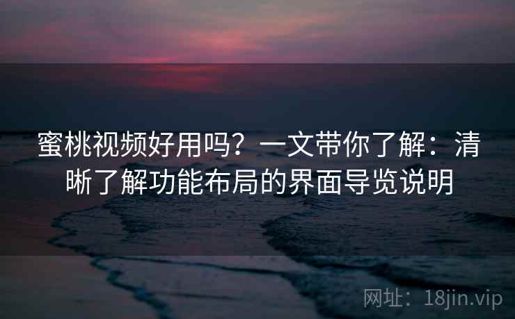 蜜桃视频好用吗？一文带你了解：清晰了解功能布局的界面导览说明