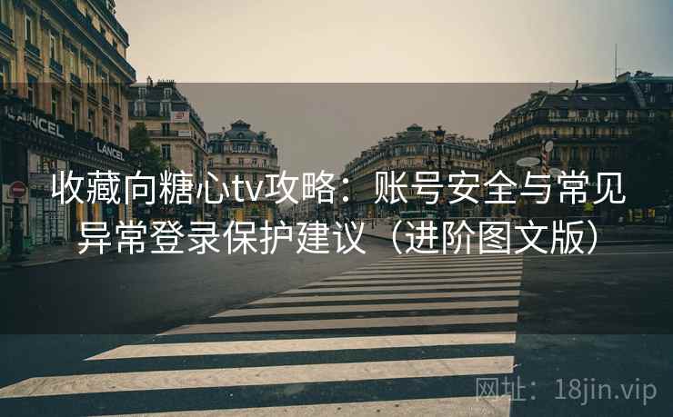 收藏向糖心tv攻略：账号安全与常见异常登录保护建议（进阶图文版）