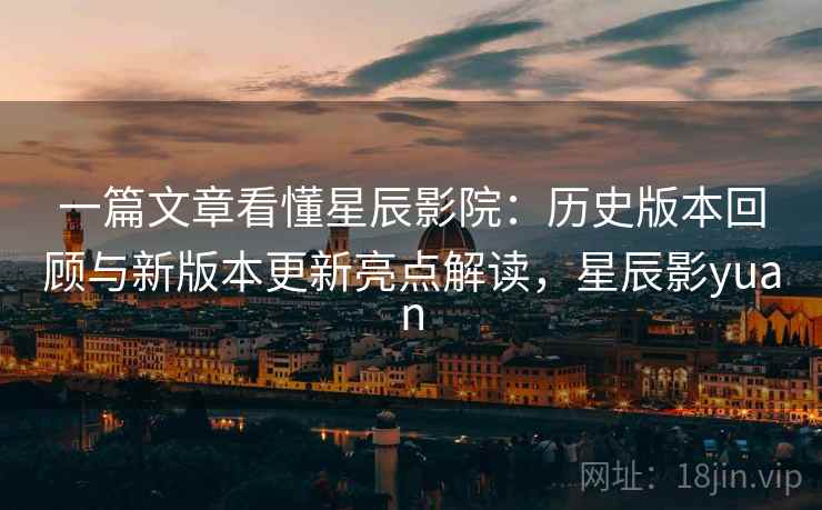 一篇文章看懂星辰影院：历史版本回顾与新版本更新亮点解读，星辰影yuan