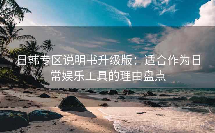 日韩专区说明书升级版：适合作为日常娱乐工具的理由盘点