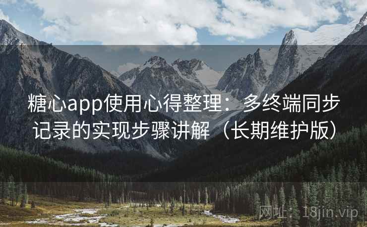 糖心app使用心得整理：多终端同步记录的实现步骤讲解（长期维护版）