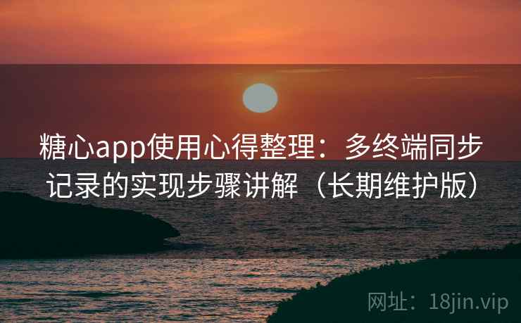 糖心app使用心得整理：多终端同步记录的实现步骤讲解（长期维护版）