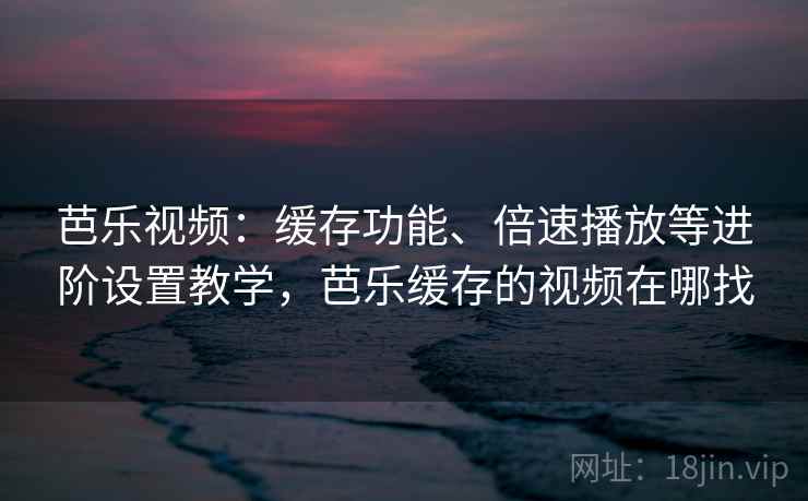芭乐视频：缓存功能、倍速播放等进阶设置教学，芭乐缓存的视频在哪找