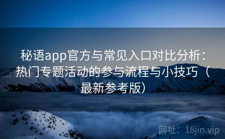 秘语app官方与常见入口对比分析：热门专题活动的参与流程与小技巧（最新参考版）