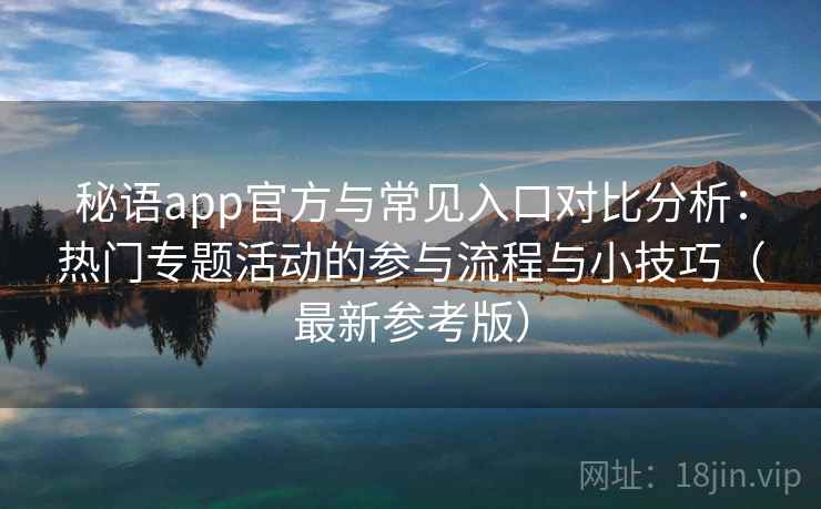 秘语app官方与常见入口对比分析：热门专题活动的参与流程与小技巧（最新参考版）