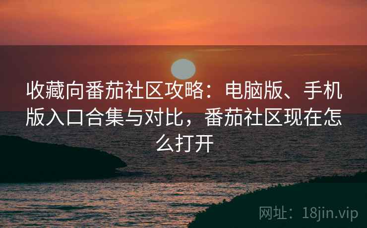 收藏向番茄社区攻略：电脑版、手机版入口合集与对比，番茄社区现在怎么打开