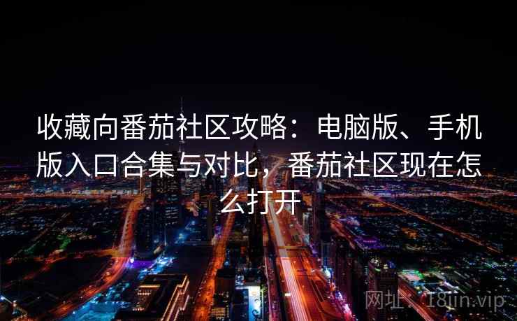 收藏向番茄社区攻略：电脑版、手机版入口合集与对比，番茄社区现在怎么打开