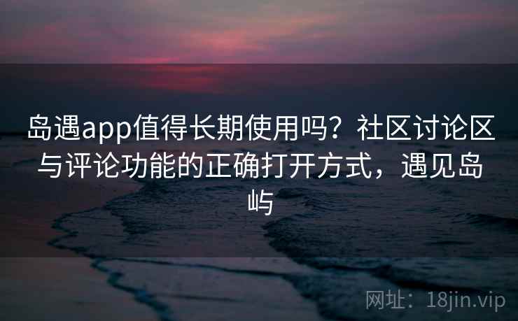 岛遇app值得长期使用吗？社区讨论区与评论功能的正确打开方式，遇见岛屿
