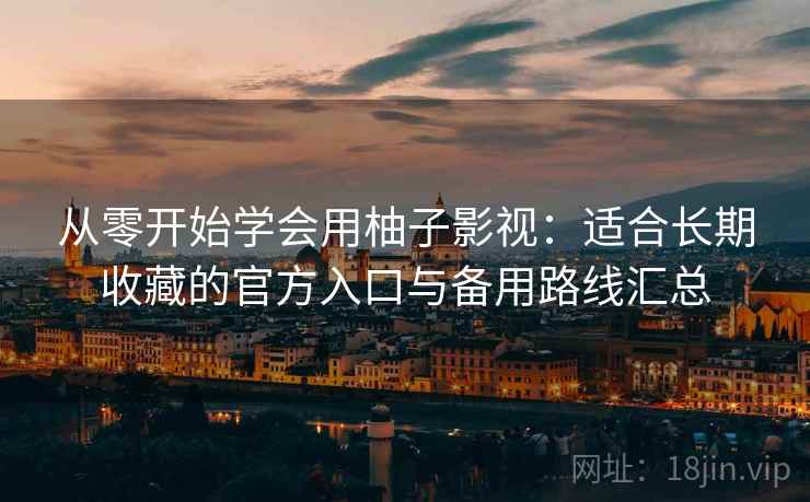 从零开始学会用柚子影视：适合长期收藏的官方入口与备用路线汇总