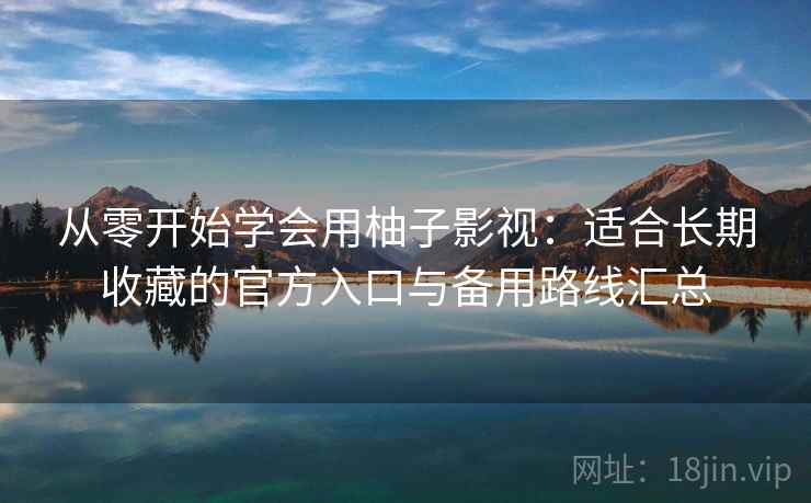 从零开始学会用柚子影视：适合长期收藏的官方入口与备用路线汇总