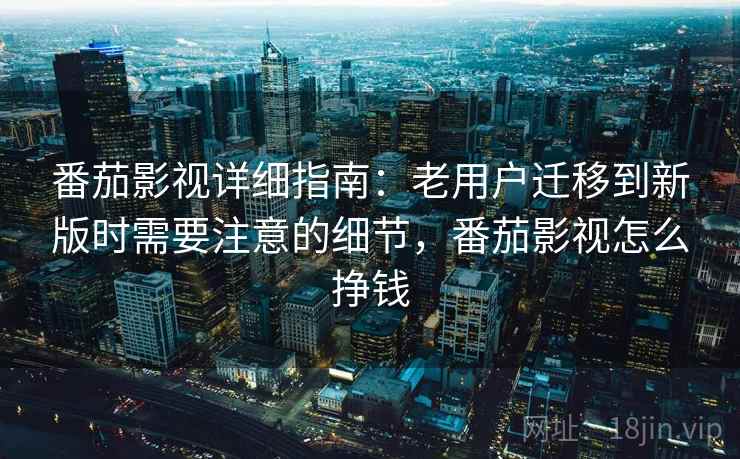 番茄影视详细指南：老用户迁移到新版时需要注意的细节，番茄影视怎么挣钱