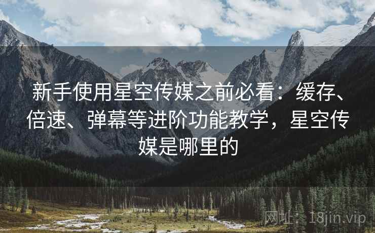 新手使用星空传媒之前必看：缓存、倍速、弹幕等进阶功能教学，星空传媒是哪里的