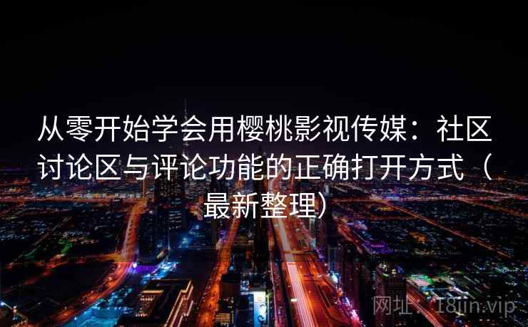 从零开始学会用樱桃影视传媒：社区讨论区与评论功能的正确打开方式（最新整理）