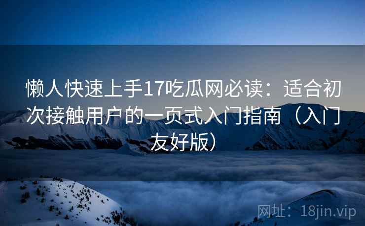 懒人快速上手17吃瓜网必读：适合初次接触用户的一页式入门指南（入门友好版）