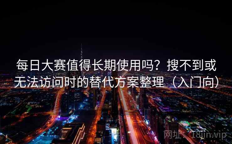 每日大赛值得长期使用吗？搜不到或无法访问时的替代方案整理（入门向）