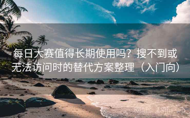 每日大赛值得长期使用吗？搜不到或无法访问时的替代方案整理（入门向）