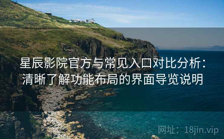 星辰影院官方与常见入口对比分析：清晰了解功能布局的界面导览说明