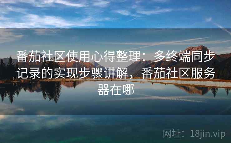 番茄社区使用心得整理：多终端同步记录的实现步骤讲解，番茄社区服务器在哪