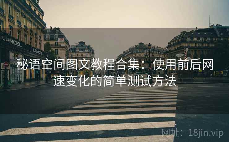 秘语空间图文教程合集：使用前后网速变化的简单测试方法