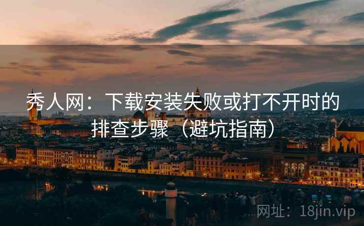 秀人网：下载安装失败或打不开时的排查步骤（避坑指南）