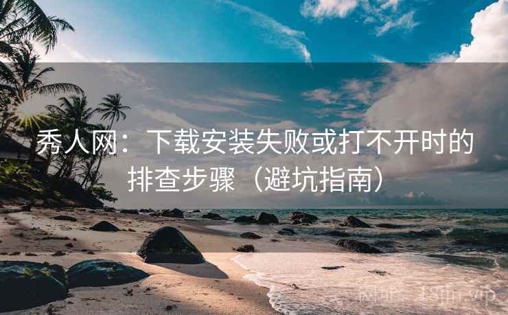 秀人网：下载安装失败或打不开时的排查步骤（避坑指南）