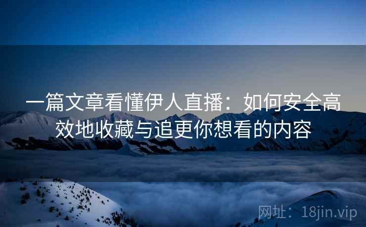 一篇文章看懂伊人直播：如何安全高效地收藏与追更你想看的内容