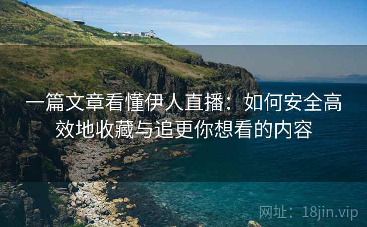 一篇文章看懂伊人直播：如何安全高效地收藏与追更你想看的内容