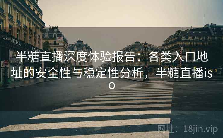 半糖直播深度体验报告：各类入口地址的安全性与稳定性分析，半糖直播iso