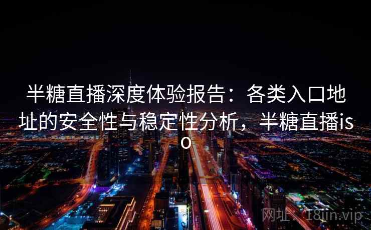 半糖直播深度体验报告：各类入口地址的安全性与稳定性分析，半糖直播iso