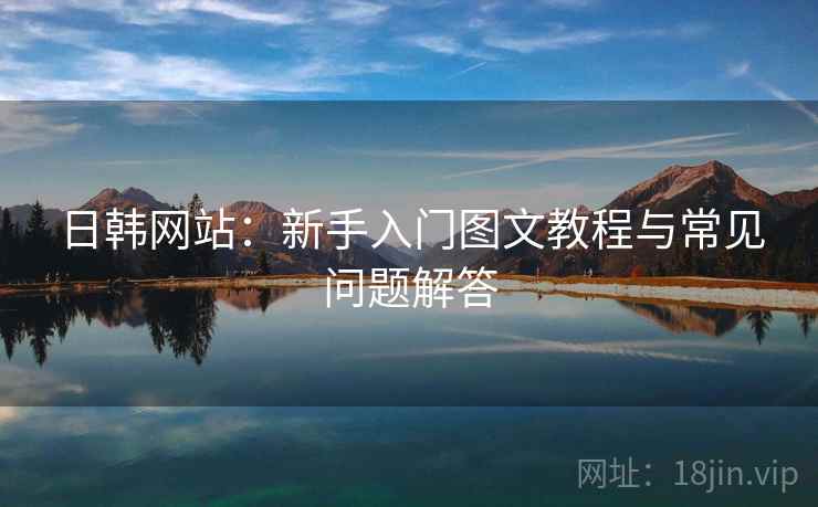 日韩网站：新手入门图文教程与常见问题解答