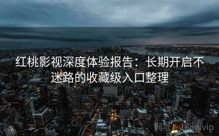 红桃影视深度体验报告：长期开启不迷路的收藏级入口整理