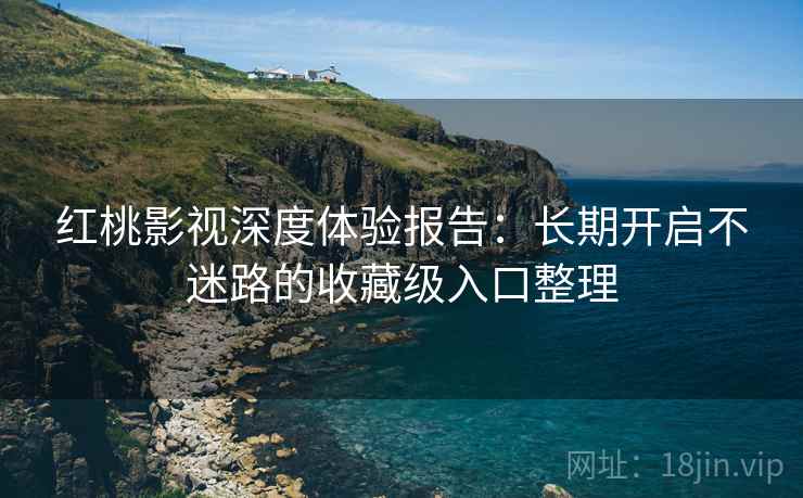 红桃影视深度体验报告：长期开启不迷路的收藏级入口整理