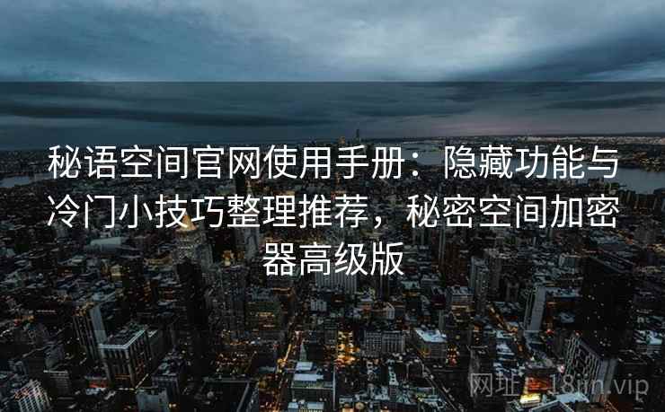 秘语空间官网使用手册：隐藏功能与冷门小技巧整理推荐，秘密空间加密器高级版