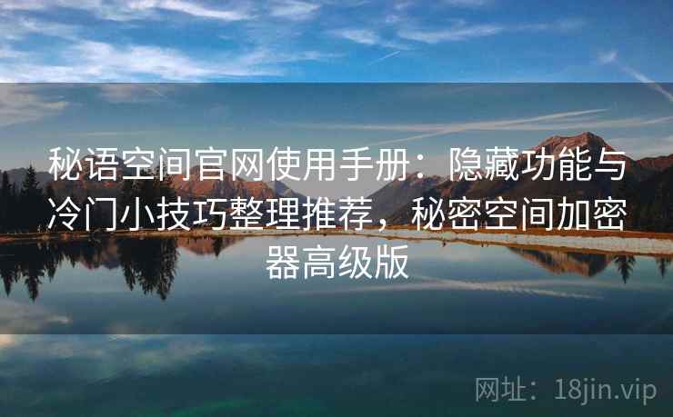 秘语空间官网使用手册：隐藏功能与冷门小技巧整理推荐，秘密空间加密器高级版
