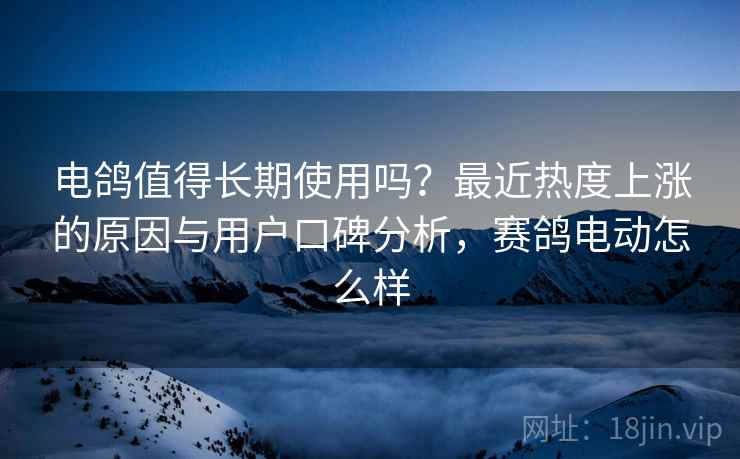 电鸽值得长期使用吗？最近热度上涨的原因与用户口碑分析，赛鸽电动怎么样
