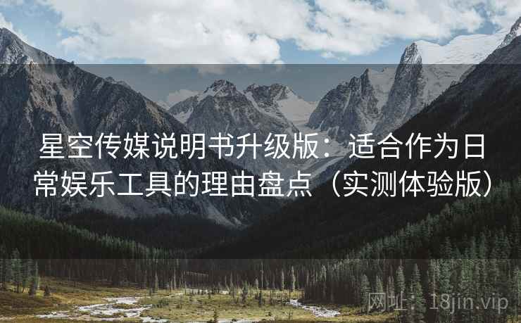 星空传媒说明书升级版：适合作为日常娱乐工具的理由盘点（实测体验版）
