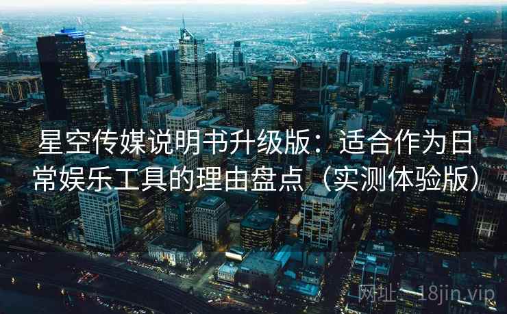 星空传媒说明书升级版：适合作为日常娱乐工具的理由盘点（实测体验版）