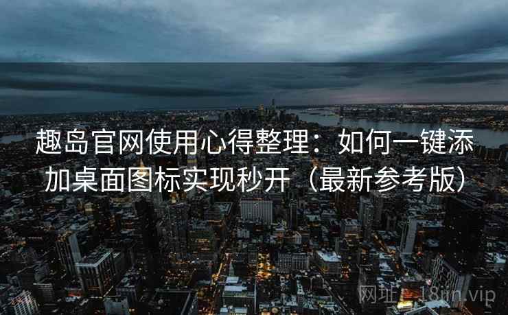 趣岛官网使用心得整理：如何一键添加桌面图标实现秒开（最新参考版）