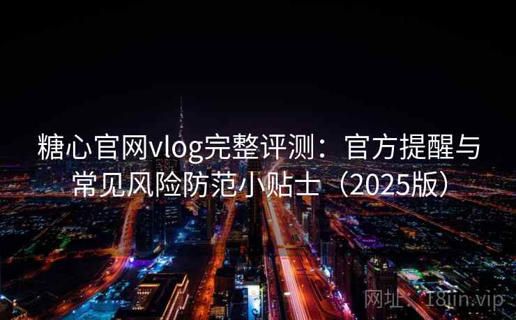 糖心官网vlog完整评测：官方提醒与常见风险防范小贴士（2025版）