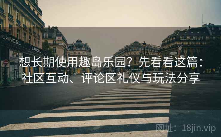 想长期使用趣岛乐园？先看看这篇：社区互动、评论区礼仪与玩法分享