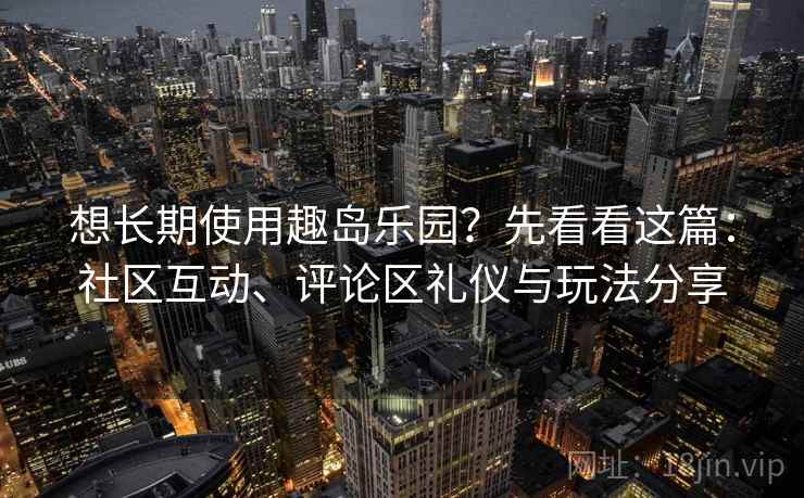 想长期使用趣岛乐园？先看看这篇：社区互动、评论区礼仪与玩法分享