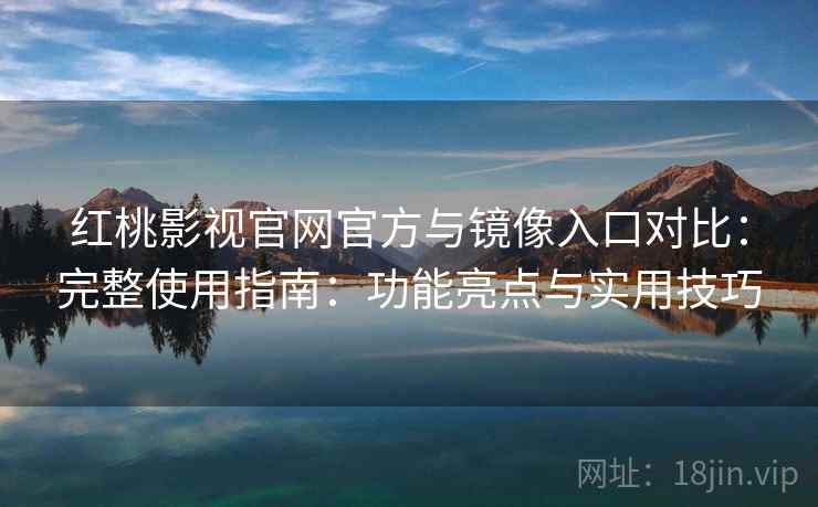 红桃影视官网官方与镜像入口对比：完整使用指南：功能亮点与实用技巧